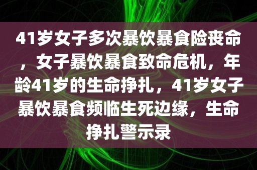 41岁女子多次暴饮暴食险丧命，女子暴饮暴食致命危机，年龄41岁的生命挣扎，41岁女子暴饮暴食频临生死边缘，生命挣扎警示录