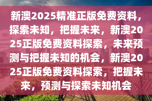 新澳2025精准正版免费资料，探索未知，把握未来，新澳2025正版免费资料探索，未来预测与把握未知的机会