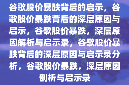 谷歌股价暴跌背后的启示，谷歌股价暴跌背后的深层原因与启示，谷歌股价暴跌，深层原因解析与启示录，谷歌股价暴跌背后的深层原因与启示录分析，谷歌股价暴跌，深层原因剖析与启示录