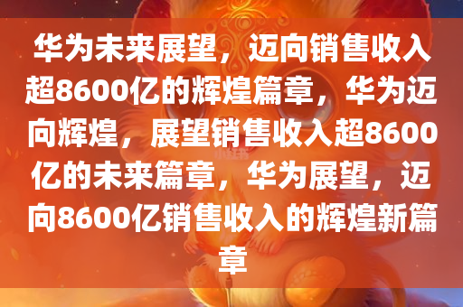 华为未来展望，迈向销售收入超8600亿的辉煌篇章，华为迈向辉煌，展望销售收入超8600亿的未来篇章，华为展望，迈向8600亿销售收入的辉煌新篇章