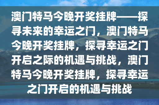 澳门特马今晚开奖挂牌——探寻未来的幸运之门，澳门特马今晚开奖挂牌，探寻幸运之门开启之际的机遇与挑战，澳门特马今晚开奖挂牌，探寻幸运之门开启的机遇与挑战