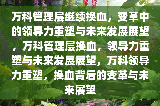 万科管理层继续换血，变革中的领导力重塑与未来发展展望，万科管理层换血，领导力重塑与未来发展展望，万科领导力重塑，换血背后的变革与未来展望