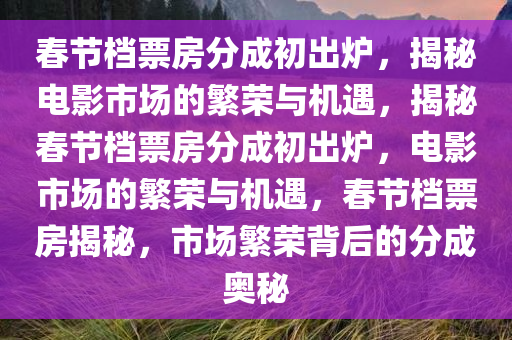 春节档票房分成初出炉，揭秘电影市场的繁荣与机遇，揭秘春节档票房分成初出炉，电影市场的繁荣与机遇，春节档票房揭秘，市场繁荣背后的分成奥秘