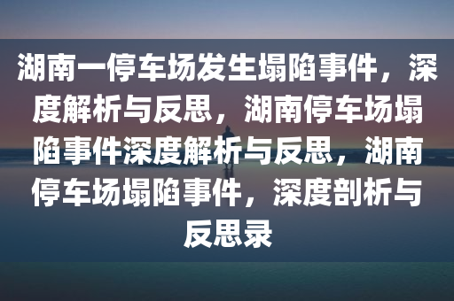 湖南一停车场发生塌陷事件，深度解析与反思，湖南停车场塌陷事件深度解析与反思，湖南停车场塌陷事件，深度剖析与反思录