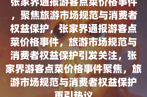 张家界通报游客点菜价格事件，聚焦旅游市场规范与消费者权益保护，张家界通报游客点菜价格事件，旅游市场规范与消费者权益保护引发关注，张家界游客点菜价格事件聚焦，旅游市场规范与消费者权益保护再引热议