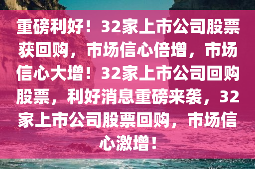 重磅利好！32家上市公司股票获回购，市场信心倍增，市场信心大增！32家上市公司回购股票，利好消息重磅来袭，32家上市公司股票回购，市场信心激增！