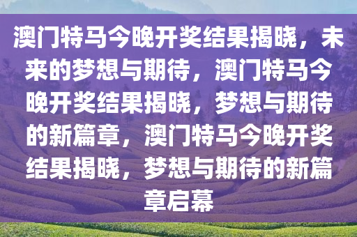 澳门特马今晚开奖结果揭晓，未来的梦想与期待，澳门特马今晚开奖结果揭晓，梦想与期待的新篇章，澳门特马今晚开奖结果揭晓，梦想与期待的新篇章启幕