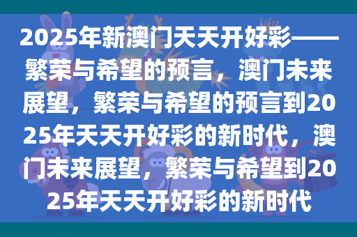 2025年新澳门天天开好彩——繁荣与希望的预言，澳门未来展望，繁荣与希望的预言到2025年天天开好彩的新时代