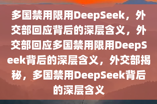 多国禁用限用DeepSeek，外交部回应背后的深层含义，外交部回应多国禁用限用DeepSeek背后的深层含义，外交部揭秘，多国禁用DeepSeek背后的深层含义