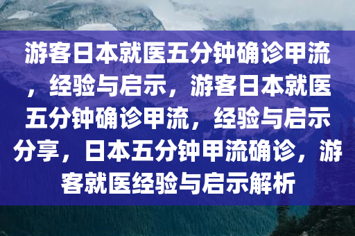 游客日本就医五分钟确诊甲流，经验与启示，游客日本就医五分钟确诊甲流，经验与启示分享，日本五分钟甲流确诊，游客就医经验与启示解析