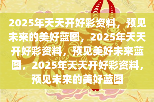 2025年天天开好彩资料，预见未来的美好蓝图，2025年天天开好彩资料，预见美好未来蓝图，2025年天天开好彩资料，预见未来的美好蓝图