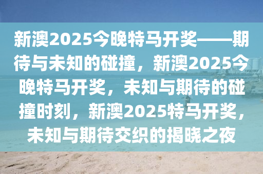 新澳2025今晚特马开奖——期待与未知的碰撞，新澳2025今晚特马开奖，未知与期待的碰撞时刻，新澳2025特马开奖，未知与期待交织的揭晓之夜