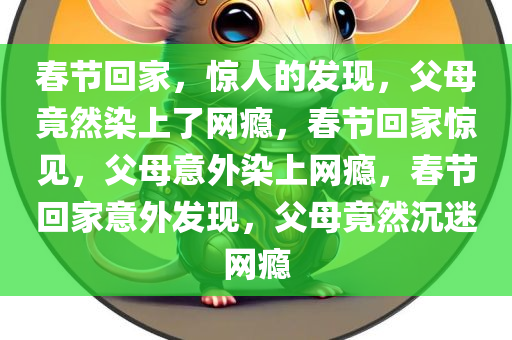 春节回家，惊人的发现，父母竟然染上了网瘾，春节回家惊见，父母意外染上网瘾，春节回家意外发现，父母竟然沉迷网瘾