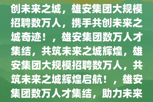 雄安集团大规模招聘数万人，共创未来之城，雄安集团大规模招聘数万人，携手共创未来之城奇迹！，雄安集团数万人才集结，共筑未来之城辉煌，雄安集团大规模招聘数万人，共筑未来之城辉煌启航！，雄安集团数万人才集结，助力未来之城辉煌启航