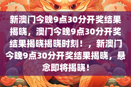 新澳门今晚9点30分开奖结果揭晓，澳门今晚9点30分开奖结果揭晓揭晓时刻！，新澳门今晚9点30分开奖结果揭晓，悬念即将揭晓！