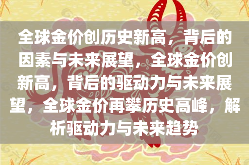 全球金价创历史新高，背后的因素与未来展望，全球金价创新高，背后的驱动力与未来展望，全球金价再攀历史高峰，解析驱动力与未来趋势