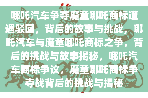 哪吒汽车争夺魔童哪吒商标遭遇驳回，背后的故事与挑战，哪吒汽车与魔童哪吒商标之争，背后的挑战与故事揭秘，哪吒汽车商标争议，魔童哪吒商标争夺战背后的挑战与揭秘