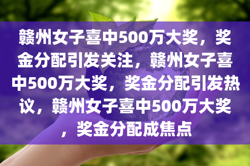 赣州女子喜中500万大奖，奖金分配引发关注，赣州女子喜中500万大奖，奖金分配引发热议，赣州女子喜中500万大奖，奖金分配成焦点