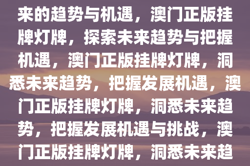 新澳门正版挂牌灯牌，探索未来的趋势与机遇，澳门正版挂牌灯牌，探索未来趋势与把握机遇，澳门正版挂牌灯牌，洞悉未来趋势，把握发展机遇，澳门正版挂牌灯牌，洞悉未来趋势，把握发展机遇与挑战，澳门正版挂牌灯牌，洞悉未来趋势，把握发展机遇与挑战