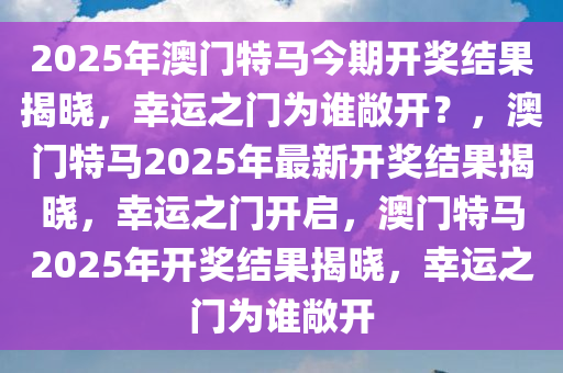 2025年澳门特马今期开奖结果揭晓，幸运之门为谁敞开？，澳门特马2025年最新开奖结果揭晓，幸运之门开启