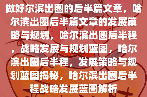 做好尔滨出圈的后半篇文章，哈尔滨出圈后半篇文章的发展策略与规划，哈尔滨出圈后半程，战略发展与规划蓝图，哈尔滨出圈后半程，发展策略与规划蓝图揭秘，哈尔滨出圈后半程战略发展蓝图解析