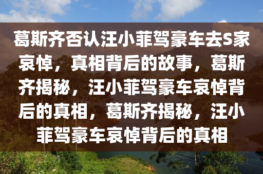 葛斯齐否认汪小菲驾豪车去S家哀悼，真相背后的故事，葛斯齐揭秘，汪小菲驾豪车哀悼背后的真相，葛斯齐揭秘，汪小菲驾豪车哀悼背后的真相