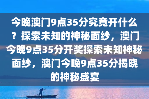 今晚澳门9点35分究竟开什么？探索未知的神秘面纱，澳门今晚9点35分开奖探索未知神秘面纱，澳门今晚9点35分揭晓的神秘盛宴