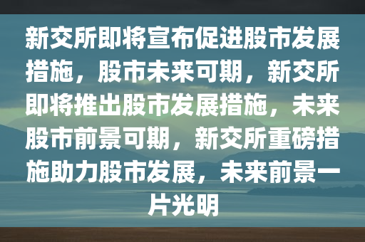 新交所即将宣布促进股市发展措施，股市未来可期，新交所即将推出股市发展措施，未来股市前景可期，新交所重磅措施助力股市发展，未来前景一片光明