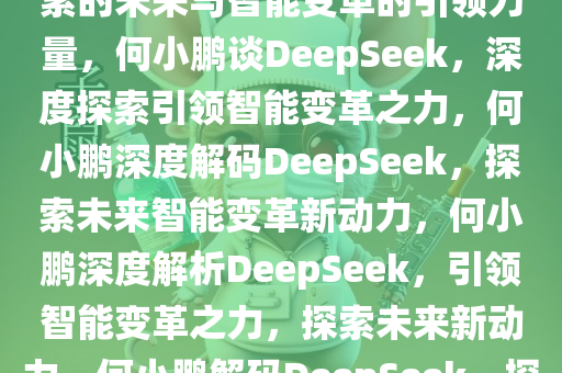 何小鹏谈DeepSeek，深度探索的未来与智能变革的引领力量，何小鹏谈DeepSeek，深度探索引领智能变革之力，何小鹏深度解码DeepSeek，探索未来智能变革新动力