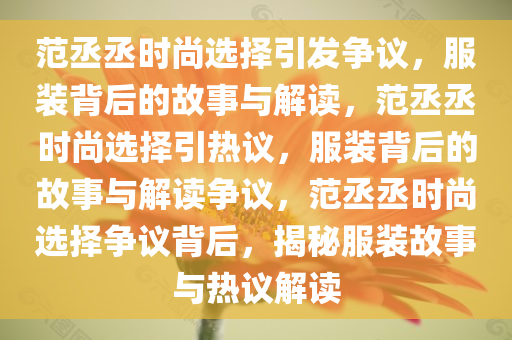 范丞丞时尚选择引发争议，服装背后的故事与解读，范丞丞时尚选择引热议，服装背后的故事与解读争议，范丞丞时尚选择争议背后，揭秘服装故事与热议解读