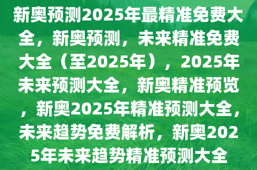 新奥预测2025年最精准免费大全，新奥预测，未来精准免费大全（至2025年），2025年未来预测大全，新奥精准预览