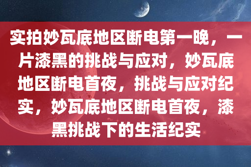 实拍妙瓦底地区断电第一晚，一片漆黑的挑战与应对，妙瓦底地区断电首夜，挑战与应对纪实，妙瓦底地区断电首夜，漆黑挑战下的生活纪实