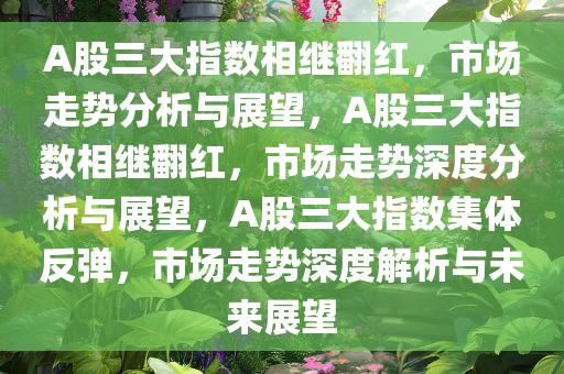 A股三大指数相继翻红，市场走势分析与展望，A股三大指数相继翻红，市场走势深度分析与展望，A股三大指数集体反弹，市场走势深度解析与未来展望