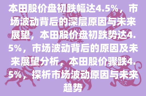 本田股价盘初跌幅达4.5%，市场波动背后的深层原因与未来展望，本田股价盘初跌势达4.5%，市场波动背后的原因及未来展望分析，本田股价骤跌4.5%，探析市场波动原因与未来趋势