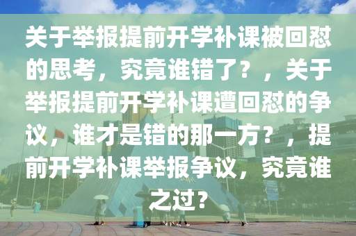 关于举报提前开学补课被回怼的思考，究竟谁错了？，关于举报提前开学补课遭回怼的争议，谁才是错的那一方？，提前开学补课举报争议，究竟谁之过？