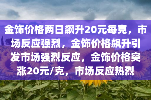 金饰价格两日飙升20元每克，市场反应强烈，金饰价格飙升引发市场强烈反应，金饰价格突涨20元/克，市场反应热烈