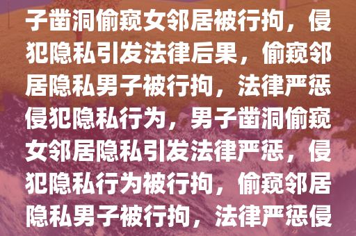 男子凿洞偷窥女邻居被行拘，男子凿洞偷窥女邻居被行拘，侵犯隐私引发法律后果，偷窥邻居隐私男子被行拘，法律严惩侵犯隐私行为，男子凿洞偷窥女邻居隐私引发法律严惩，侵犯隐私行为被行拘，偷窥邻居隐私男子被行拘，法律严惩侵犯隐私行为