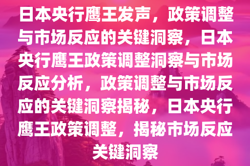 日本央行鹰王发声，政策调整与市场反应的关键洞察，日本央行鹰王政策调整洞察与市场反应分析，政策调整与市场反应的关键洞察揭秘，日本央行鹰王政策调整，揭秘市场反应关键洞察