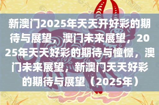 新澳门2025年天天开好彩的期待与展望，澳门未来展望，2025年天天好彩的期待与憧憬，澳门未来展望，新澳门天天好彩的期待与展望（2025年）