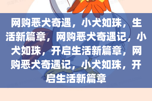 网购恶犬奇遇，小犬如珠，生活新篇章，网购恶犬奇遇记，小犬如珠，开启生活新篇章，网购恶犬奇遇记，小犬如珠，开启生活新篇章