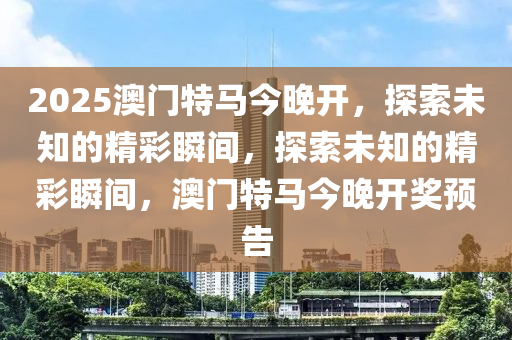 2025澳门特马今晚开，探索未知的精彩瞬间，探索未知的精彩瞬间，澳门特马今晚开奖预告