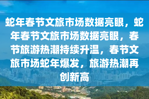 蛇年春节文旅市场数据亮眼，蛇年春节文旅市场数据亮眼，春节旅游热潮持续升温，春节文旅市场蛇年爆发，旅游热潮再创新高