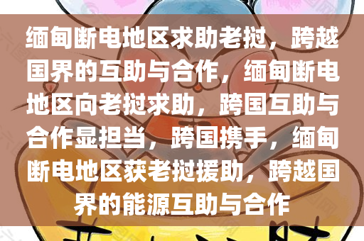 缅甸断电地区求助老挝，跨越国界的互助与合作，缅甸断电地区向老挝求助，跨国互助与合作显担当，跨国携手，缅甸断电地区获老挝援助，跨越国界的能源互助与合作