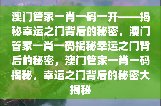 澳门管家一肖一码一开——揭秘幸运之门背后的秘密，澳门管家一肖一码揭秘幸运之门背后的秘密，澳门管家一肖一码揭秘，幸运之门背后的秘密大揭秘