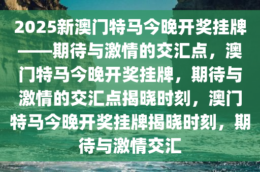 2025新澳门特马今晚开奖挂牌——期待与激情的交汇点，澳门特马今晚开奖挂牌，期待与激情的交汇点揭晓时刻，澳门特马今晚开奖挂牌揭晓时刻，期待与激情交汇