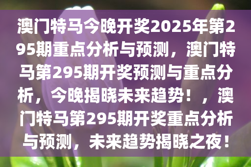 澳门特马今晚开奖2025年第295期重点分析与预测，澳门特马第295期开奖预测与重点分析，今晚揭晓未来趋势！，澳门特马第295期开奖重点分析与预测，未来趋势揭晓之夜！