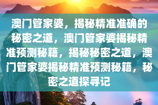 澳门管家婆，揭秘精准准确的秘密之道，澳门管家婆揭秘精准预测秘籍，揭秘秘密之道，澳门管家婆揭秘精准预测秘籍，秘密之道探寻记