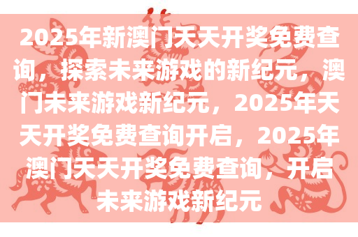 2025年新澳门天天开奖免费查询，探索未来游戏的新纪元，澳门未来游戏新纪元，2025年天天开奖免费查询开启，2025年澳门天天开奖免费查询，开启未来游戏新纪元