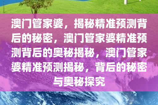 澳门管家婆，揭秘精准预测背后的秘密，澳门管家婆精准预测背后的奥秘揭秘，澳门管家婆精准预测揭秘，背后的秘密与奥秘探究