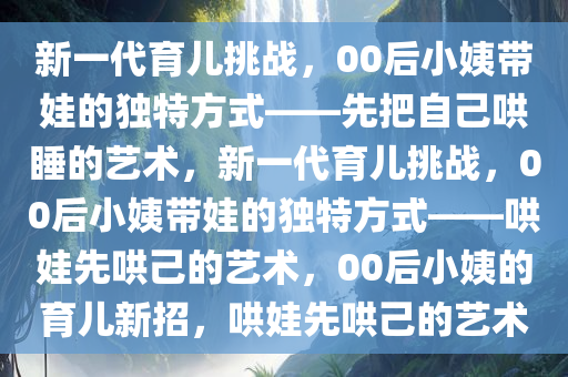 新一代育儿挑战，00后小姨带娃的独特方式——先把自己哄睡的艺术，新一代育儿挑战，00后小姨带娃的独特方式——哄娃先哄己的艺术，00后小姨的育儿新招，哄娃先哄己的艺术